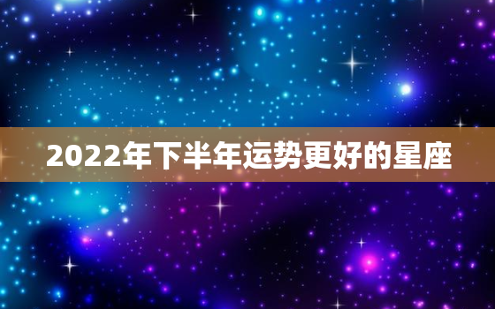 2022年下半年运势更好的星座，2020年下半年运势更好的星座