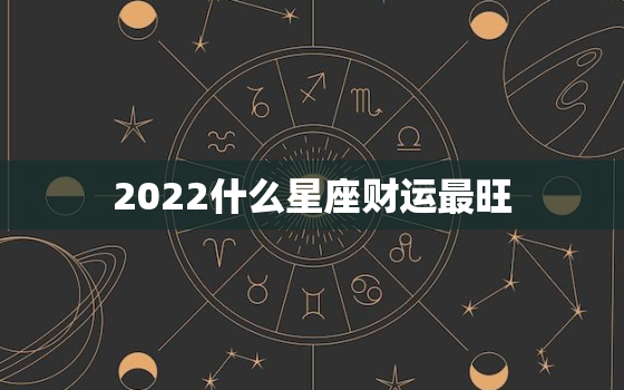 2022什么星座财运最旺，2022运势好到爆的星座