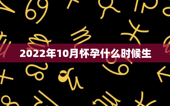 2022年10月怀孕什么时候生，2021年十月生宝宝几月怀孕