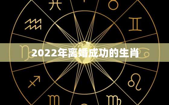 2022年离婚成功的生肖，2021年必定离婚的生肖