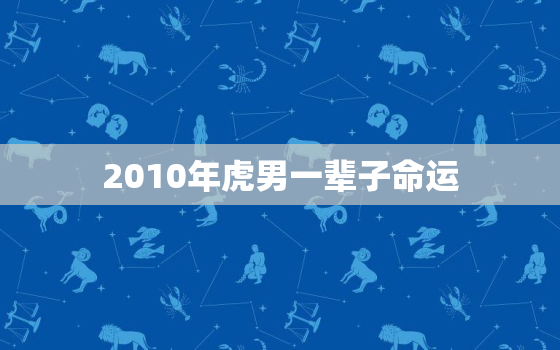 2010年虎男一辈子命运，2010年属虎男