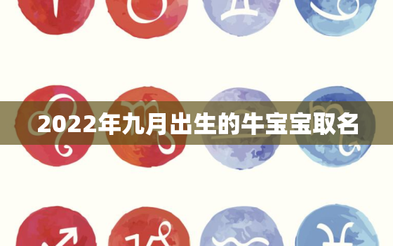 2022年九月出生的牛宝宝取名，2021年9月出生的牛宝宝