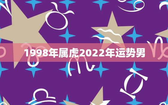 1998年属虎2022年运势男，1998年属虎2022年运势及运程女性