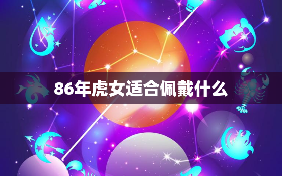 86年虎女适合佩戴什么，属虎女人适合戴什么