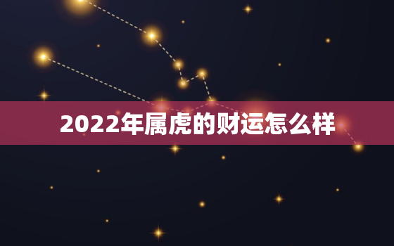 2022年属虎的财运怎么样，2022年属虎的运势和财运