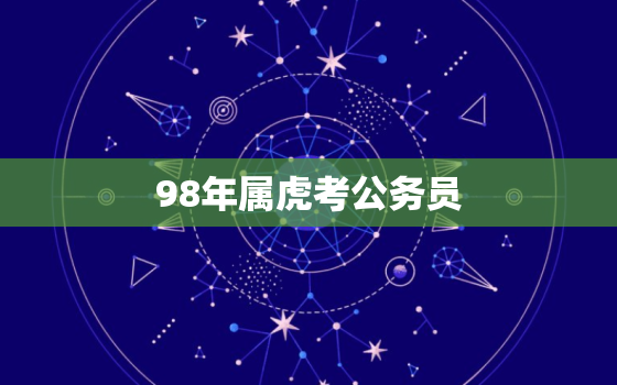 98年属虎考公务员，98年属虎的人