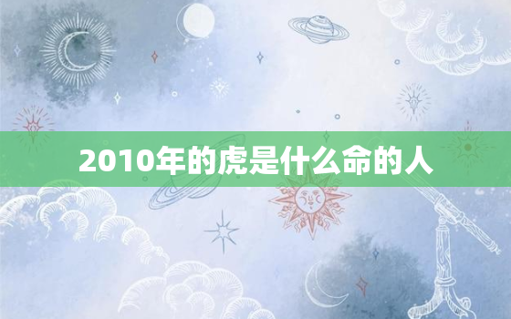 2010年的虎是什么命的人，2010年什么虎什么命