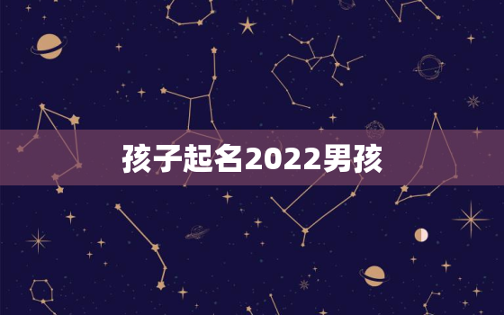 孩子起名2022男孩，2022年取名字大全