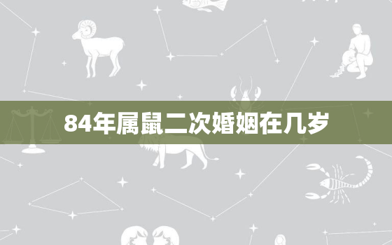 84年属鼠二次婚姻在几岁，84年属鼠人一生有几次婚姻