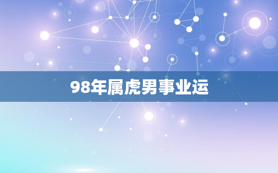 98年属虎男事业运，1998年虎男一辈子命运