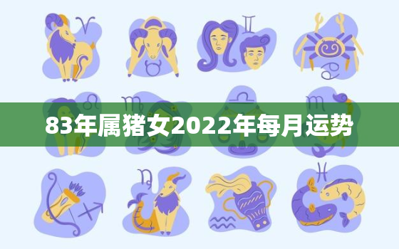 83年属猪女2022年每月运势，83年属猪女2021年每月运势