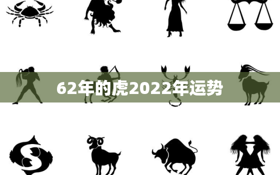 62年的虎2022年运势，62年属虎人2021年运势