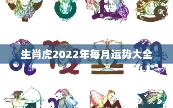 生肖虎2022年每月运势大全，2022年属虎人的全年运势详解