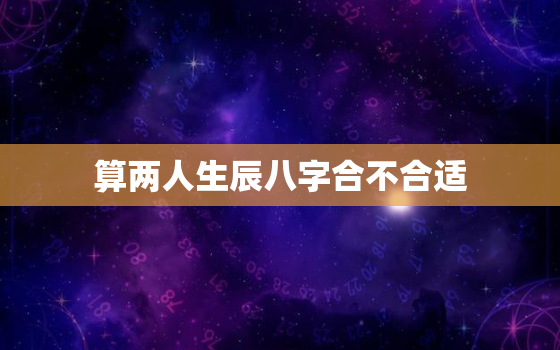 算两人生辰八字合不合适，算两个人的生辰八字合不合