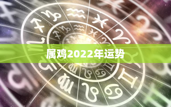 属鸡2022年运势，属鸡2022年运势及运程1981年出生