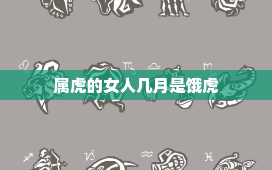 属虎的女人几月是饿虎，女属虎什么时辰是饿虎