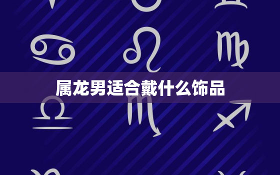 属龙男适合戴什么饰品，属龙人适合戴什么饰品