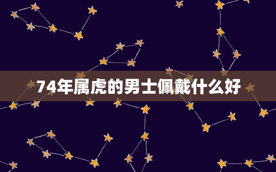 74年属虎的男士佩戴什么好，74年属虎佩戴哪种吉祥物招财