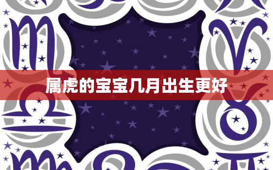 属虎的宝宝几月出生更好，属虎的宝宝几月出生更好祥安阁