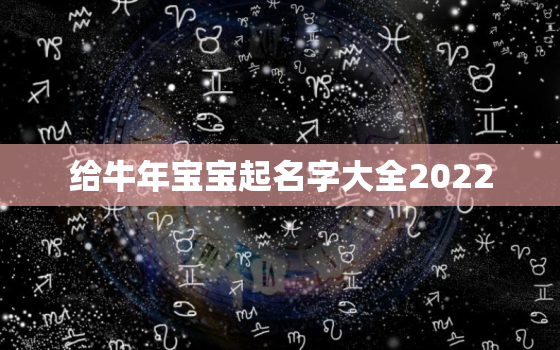 给牛年宝宝起名字大全2022，牛宝宝取名字更佳字2021年