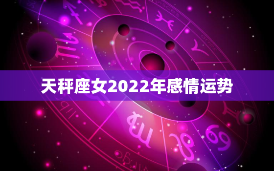 天秤座女2022年感情运势，2022年星座运势天秤