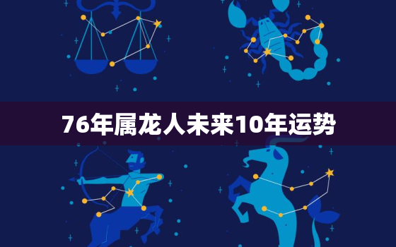 76年属龙人未来10年运势，76年属龙人2020年下半年运势如何