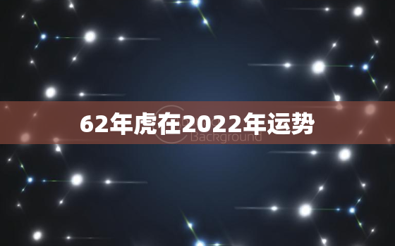 62年虎在2022年运势，62年生肖虎2020年运势