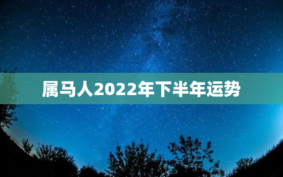 属马人2022年下半年运势，属马人2021年下半年运势