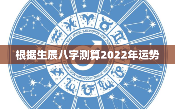 根据生辰八字测算2022年运势，2022八字流年运势分析