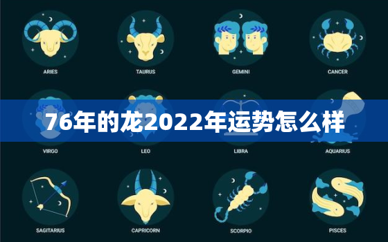 76年的龙2022年运势怎么样，76年属龙何时走大运2022年