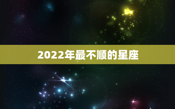 2022年最不顺的星座，2022年运气更好的星座