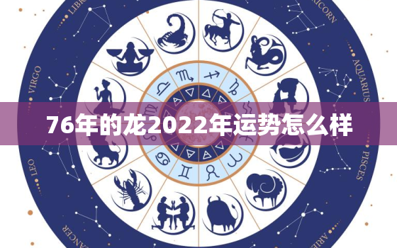 76年的龙2022年运势怎么样，76年属龙2022年运势及运程每月运程