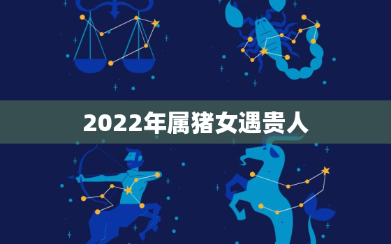 2022年属猪女遇贵人，2022年猪女运势