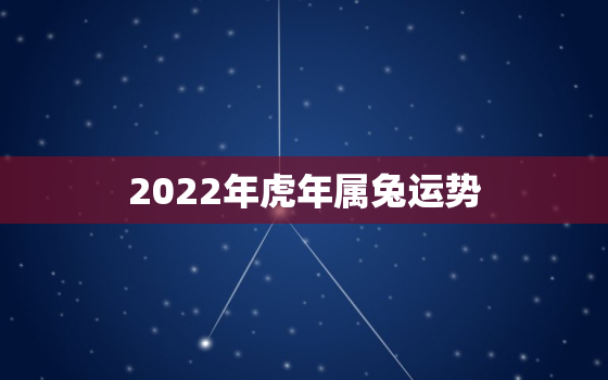 2022年虎年属兔运势，属兔人2022年全年运势