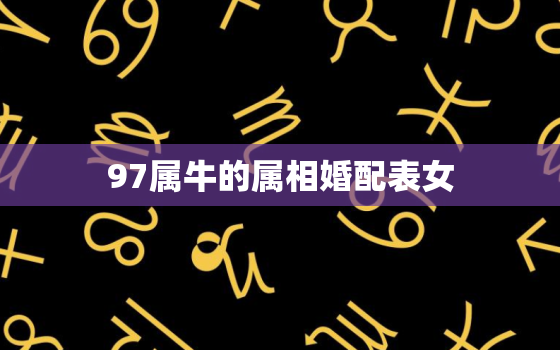 97属牛的属相婚配表女，97属牛的属相婚配表女是什么命呢