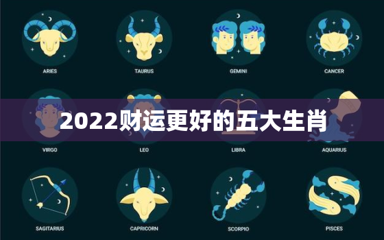 2022财运更好的五大生肖，2022年财运更好的生肖有哪些