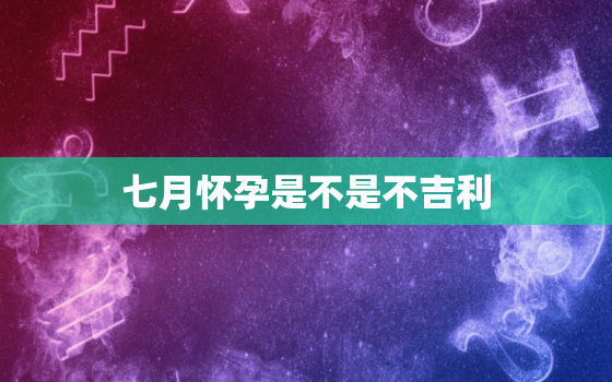 七月怀孕是不是不吉利，怀孕7个月