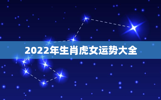 2022年生肖虎女运势大全，属虎女2022年运势及运程每月运程