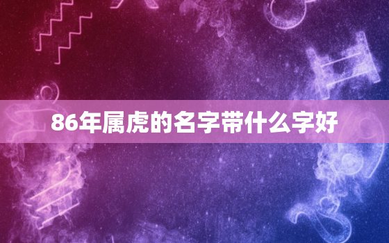 86年属虎的名字带什么字好，86年属虎车牌号码什么更好