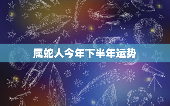 属蛇人今年下半年运势，属蛇的今年下半年的运势怎么样