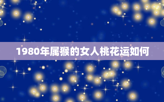 1980年属猴的女人桃花运如何，1980年属猴男人的桃花劫