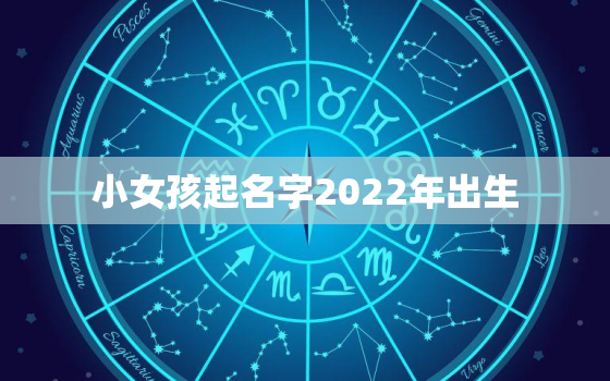 小女孩起名字2022年出生，2022年宝宝取名大全