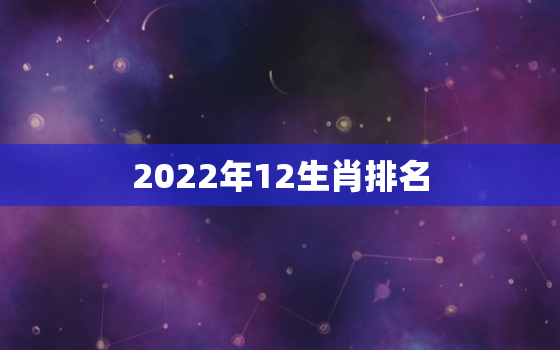 2022年12生肖排名，2022年哪几个生肖更好