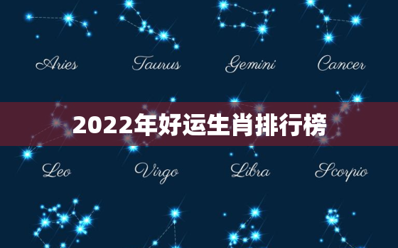 2022年好运生肖排行榜，2022年运势更好的生肖排名