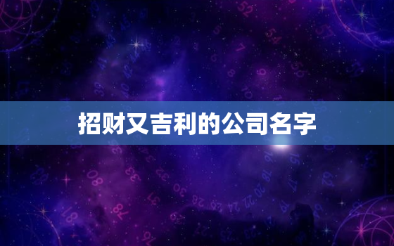 招财又吉利的公司名字，怎样取公司名字即霸气又招财