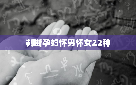 判断孕妇怀男怀女22种 *** ，怎样判断怀男怀女最准确