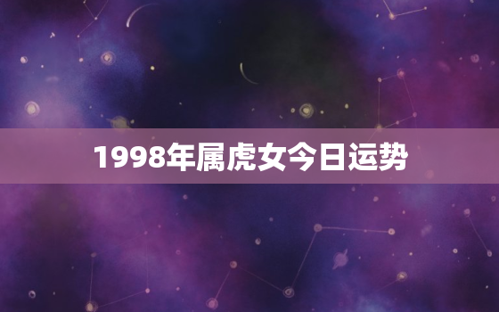 1998年属虎女今日运势，98年属虎女一生命运怎样