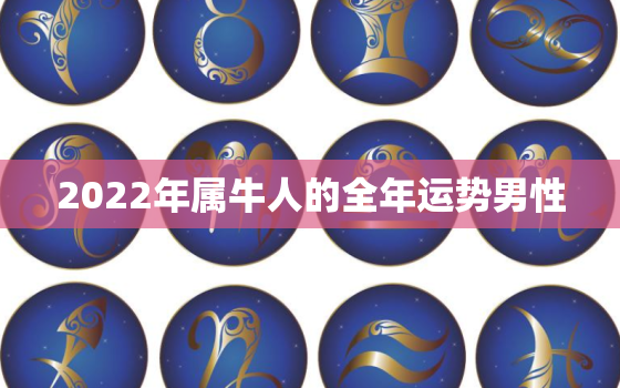 2022年属牛人的全年运势男性，2022年属牛人的运势如何