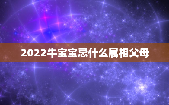 2022牛宝宝忌什么属相父母，2021年牛宝宝父母相克