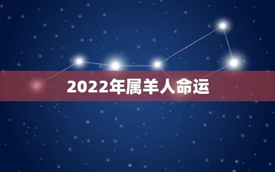 2022年属羊人命运，属羊的人2022年运势